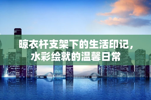 晾衣杆支架下的生活印记，水彩绘就的温馨日常