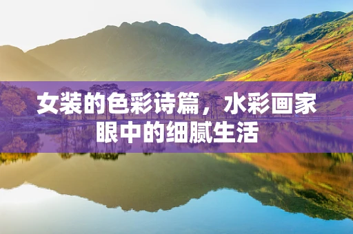女装的色彩诗篇，水彩画家眼中的细腻生活