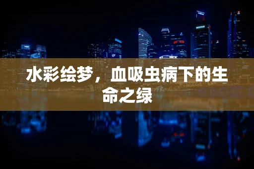 水彩绘梦，血吸虫病下的生命之绿