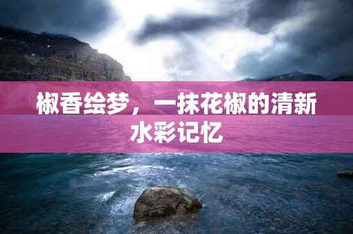 椒香绘梦，一抹花椒的清新水彩记忆