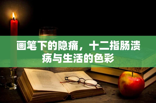 画笔下的隐痛，十二指肠溃疡与生活的色彩