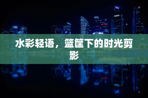 水彩轻语，篮筐下的时光剪影