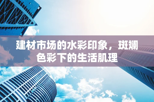 建材市场的水彩印象，斑斓色彩下的生活肌理