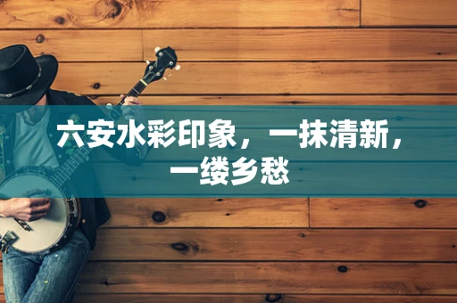 六安水彩印象，一抹清新，一缕乡愁