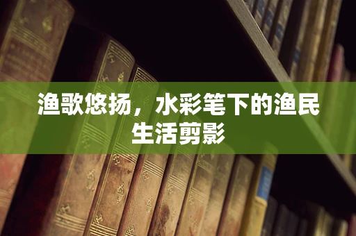 渔歌悠扬，水彩笔下的渔民生活剪影