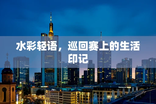 水彩轻语，巡回赛上的生活印记