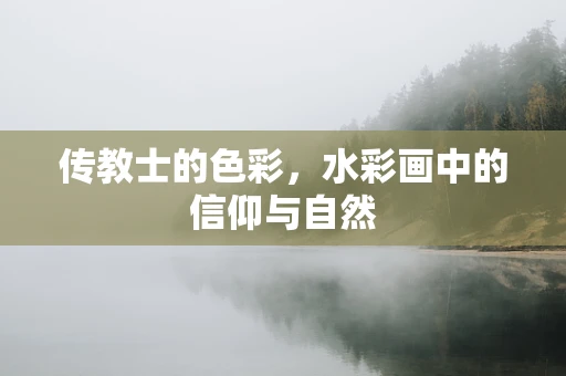 传教士的色彩，水彩画中的信仰与自然