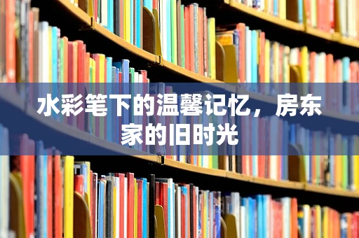 水彩笔下的温馨记忆，房东家的旧时光