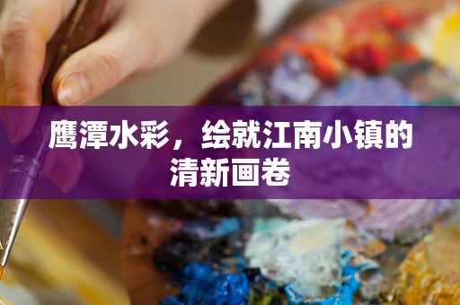 鹰潭水彩，绘就江南小镇的清新画卷