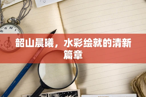 韶山晨曦，水彩绘就的清新篇章
