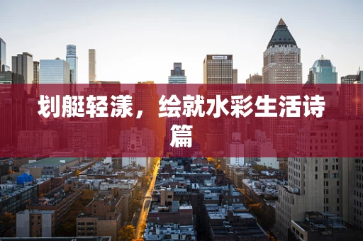 划艇轻漾，绘就水彩生活诗篇