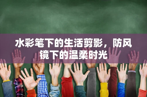 水彩笔下的生活剪影，防风镜下的温柔时光