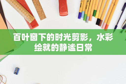 百叶窗下的时光剪影，水彩绘就的静谧日常