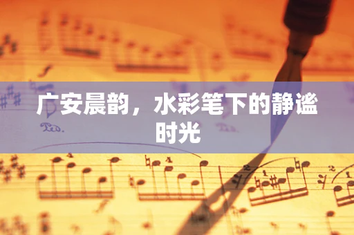 广安晨韵，水彩笔下的静谧时光