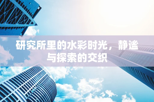 研究所里的水彩时光，静谧与探索的交织