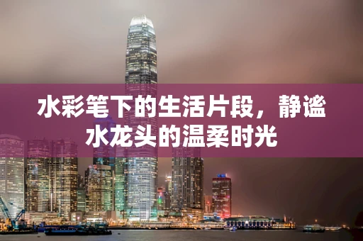水彩笔下的生活片段，静谧水龙头的温柔时光
