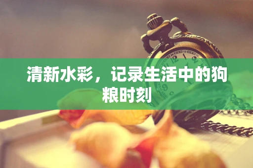 清新水彩，记录生活中的狗粮时刻