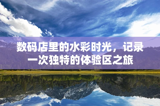 数码店里的水彩时光，记录一次独特的体验区之旅