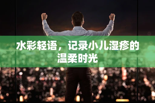 水彩轻语，记录小儿湿疹的温柔时光