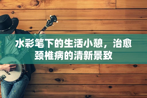 水彩笔下的生活小憩，治愈颈椎病的清新景致