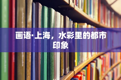 画语·上海，水彩里的都市印象