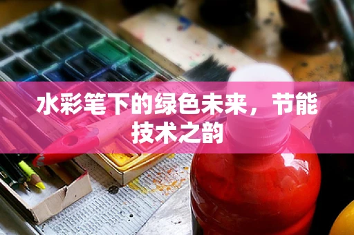 水彩笔下的绿色未来，节能技术之韵