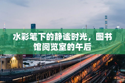 水彩笔下的静谧时光，图书馆阅览室的午后