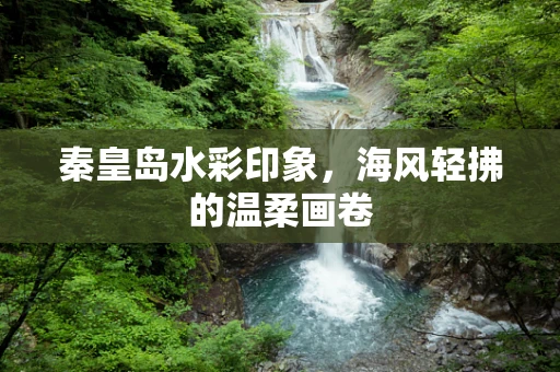 秦皇岛水彩印象，海风轻拂的温柔画卷