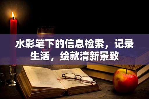 水彩笔下的信息检索，记录生活，绘就清新景致