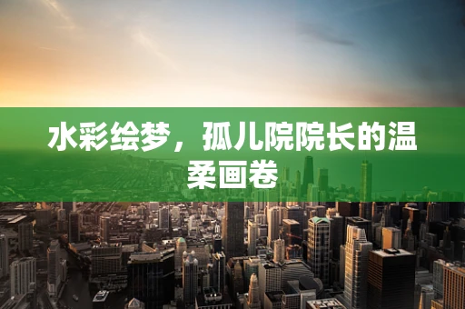 水彩绘梦，孤儿院院长的温柔画卷