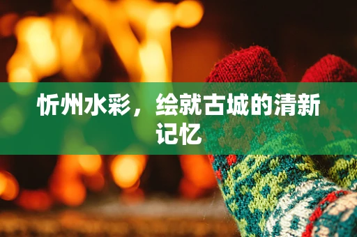 忻州水彩，绘就古城的清新记忆