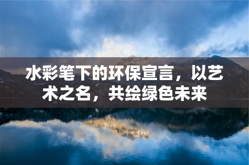 水彩笔下的环保宣言，以艺术之名，共绘绿色未来