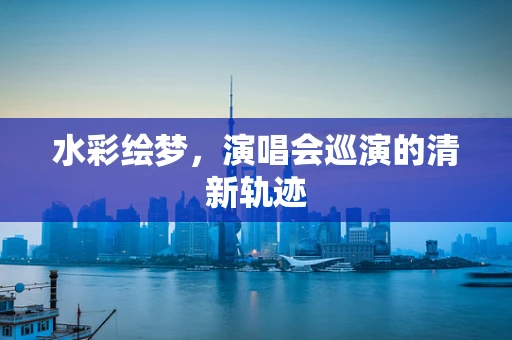 水彩绘梦，演唱会巡演的清新轨迹