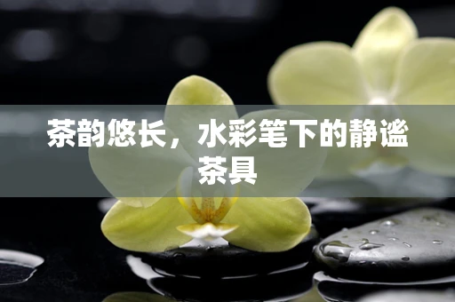 茶韵悠长，水彩笔下的静谧茶具