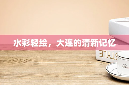水彩轻绘，大连的清新记忆