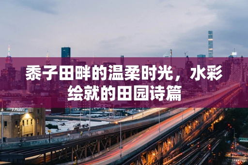 黍子田畔的温柔时光，水彩绘就的田园诗篇