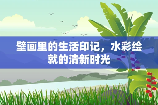 壁画里的生活印记，水彩绘就的清新时光