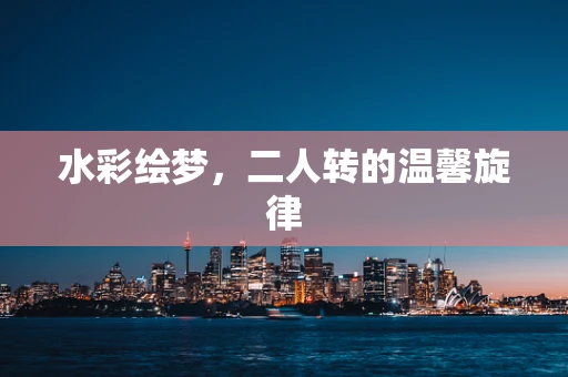 水彩绘梦，二人转的温馨旋律