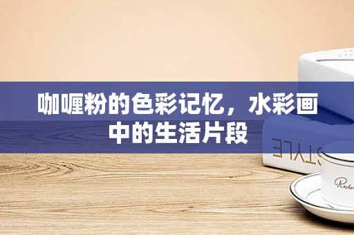 咖喱粉的色彩记忆，水彩画中的生活片段