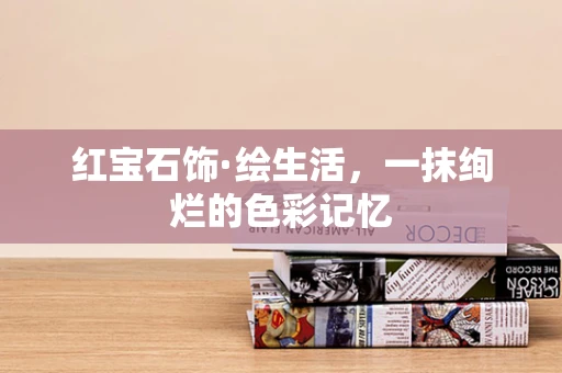 红宝石饰·绘生活，一抹绚烂的色彩记忆