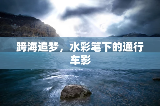 跨海追梦，水彩笔下的通行车影