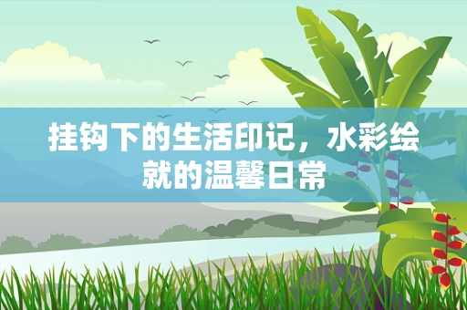 挂钩下的生活印记，水彩绘就的温馨日常