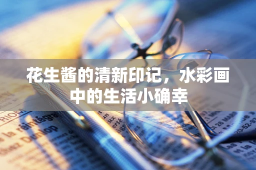 花生酱的清新印记，水彩画中的生活小确幸