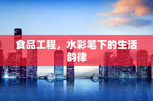 食品工程，水彩笔下的生活韵律