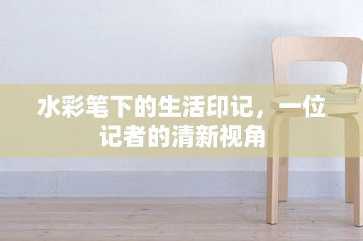 水彩笔下的生活印记，一位记者的清新视角