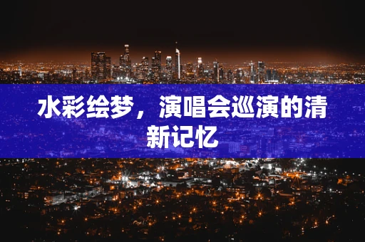 水彩绘梦，演唱会巡演的清新记忆