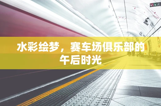 水彩绘梦，赛车场俱乐部的午后时光