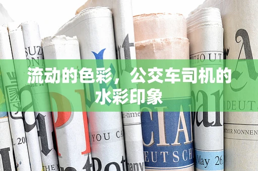 流动的色彩，公交车司机的水彩印象