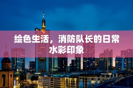绘色生活，消防队长的日常水彩印象
