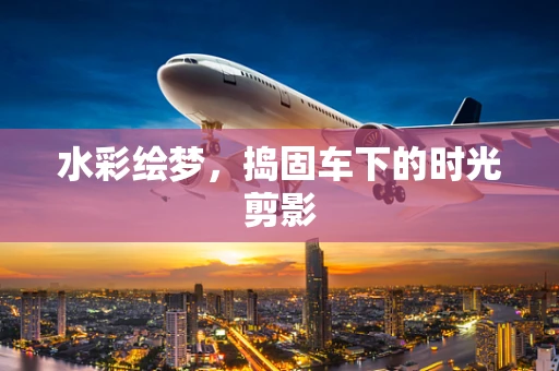 水彩绘梦，捣固车下的时光剪影